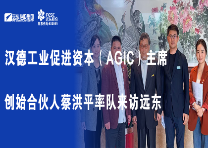 汉德工业促进资本（agic）主席、创始合伙人蔡洪平率队来访远东